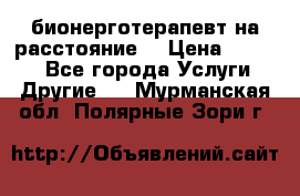 бионерготерапевт на расстояние  › Цена ­ 1 000 - Все города Услуги » Другие   . Мурманская обл.,Полярные Зори г.